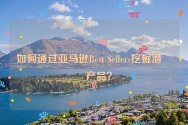 如何通過亞馬遜Best Sellers挖掘潛力產(chǎn)品？