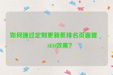 如何通過定期更新低排名頁面提升SEO效果？