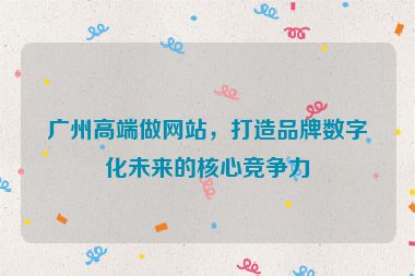 廣州高端做網(wǎng)站，打造品牌數(shù)字化未來的核心競爭力
