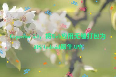 Capacitor 5.0，將Web應(yīng)用無縫打包為iOS/Android原生APP
