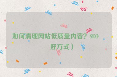 如何清理網(wǎng)站低質(zhì)量內(nèi)容？SEO友好方式）