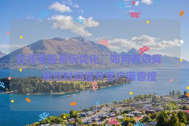 在線客服系統(tǒng)優(yōu)化，如何有效降低響應(yīng)時間提升客戶滿意度