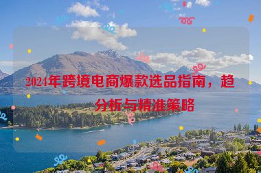2024年跨境電商爆款選品指南，趨勢分析與精準(zhǔn)策略