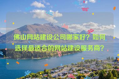 佛山網(wǎng)站建設(shè)公司哪家好？如何選擇最適合的網(wǎng)站建設(shè)服務(wù)商？