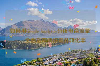 如何用Google Analytics分析電商流量？全面指南助你提升轉(zhuǎn)化率