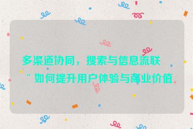 多渠道協(xié)同，搜索與信息流聯(lián)動(dòng)如何提升用戶體驗(yàn)與商業(yè)價(jià)值