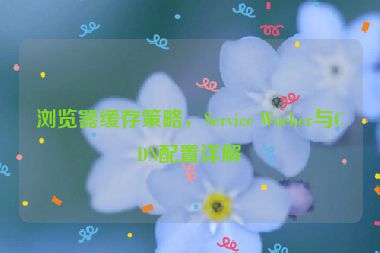 瀏覽器緩存策略，Service Worker與CDN配置詳解