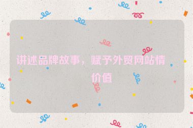 講述品牌故事，賦予外貿(mào)網(wǎng)站情感價值