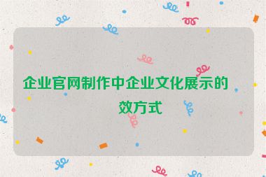企業(yè)官網制作中企業(yè)文化展示的有效方式