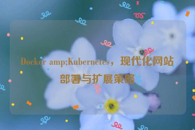 Docker amp;Kubernetes，現(xiàn)代化網(wǎng)站部署與擴(kuò)展策略