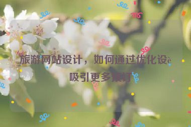 旅游網(wǎng)站設(shè)計(jì)，如何通過(guò)優(yōu)化設(shè)計(jì)吸引更多預(yù)訂