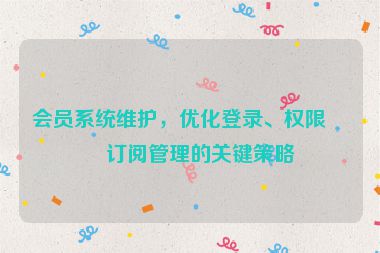 會(huì)員系統(tǒng)維護(hù)，優(yōu)化登錄、權(quán)限與訂閱管理的關(guān)鍵策略
