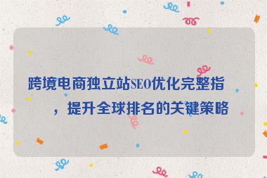 跨境電商獨(dú)立站SEO優(yōu)化完整指南，提升全球排名的關(guān)鍵策略