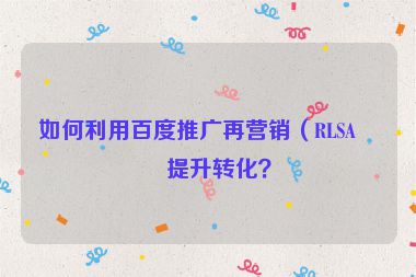 如何利用百度推廣再營(yíng)銷(xiāo)（RLSA）提升轉(zhuǎn)化？