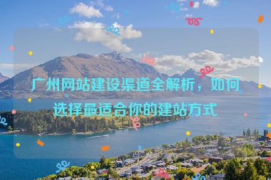 廣州網(wǎng)站建設(shè)渠道全解析，如何選擇最適合你的建站方式