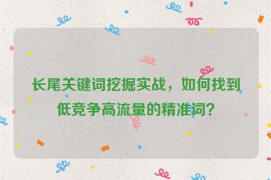 長尾關(guān)鍵詞挖掘?qū)崙?zhàn)，如何找到低競爭高流量的精準詞？