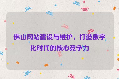 佛山網(wǎng)站建設與維護，打造數(shù)字化時代的核心競爭力