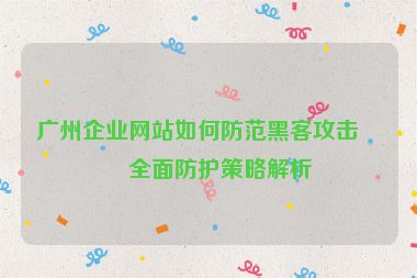 廣州企業(yè)網(wǎng)站如何防范黑客攻擊？全面防護(hù)策略解析