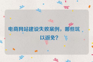 電商網(wǎng)站建設(shè)失敗案例，哪些坑可以避免？