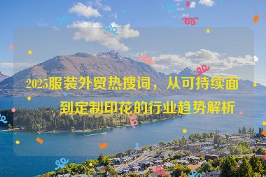 2025服裝外貿(mào)熱搜詞，從可持續(xù)面料到定制印花的行業(yè)趨勢(shì)解析