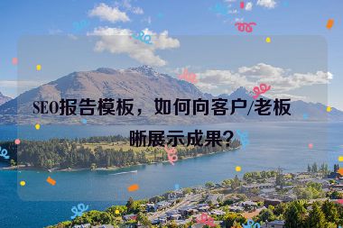 SEO報(bào)告模板，如何向客戶/老板清晰展示成果？
