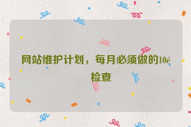 網(wǎng)站維護計劃，每月必須做的10項檢查