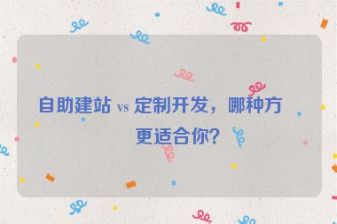 自助建站 vs 定制開發(fā)，哪種方式更適合你？