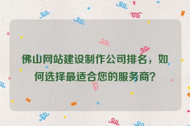 佛山網(wǎng)站建設(shè)制作公司排名，如何選擇最適合您的服務(wù)商？