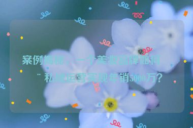 案例揭秘，一個(gè)美妝品牌如何用私域運(yùn)營實(shí)現(xiàn)年銷5000萬？