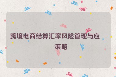 跨境電商結(jié)算匯率風(fēng)險(xiǎn)管理與應(yīng)對策略