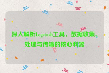 深入解析Logstash工具，數(shù)據(jù)收集、處理與傳輸?shù)暮诵睦?></a></div>    <div   id=