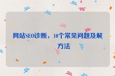 網(wǎng)站SEO診斷，10個常見問題及解決方法