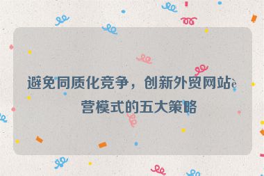 避免同質(zhì)化競爭，創(chuàng)新外貿(mào)網(wǎng)站運(yùn)營模式的五大策略