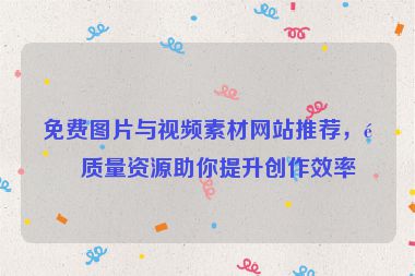 免費圖片與視頻素材網(wǎng)站推薦，高質(zhì)量資源助你提升創(chuàng)作效率
