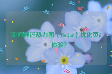 如何通過熱力圖（Hotjar）優(yōu)化頁面體驗？