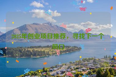 2025年創(chuàng)業(yè)項(xiàng)目推薦，尋找下一個(gè)風(fēng)口