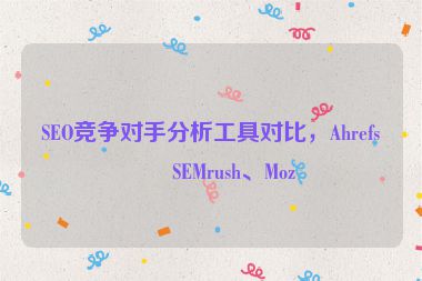 SEO競爭對手分析工具對比，Ahrefs、SEMrush、Moz