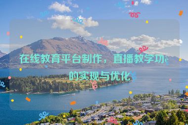 在線教育平臺(tái)制作，直播教學(xué)功能的實(shí)現(xiàn)與優(yōu)化
