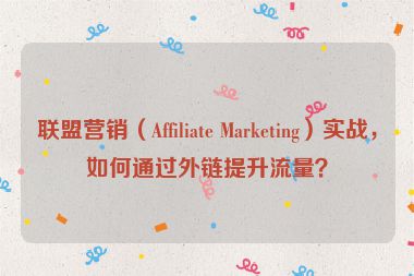 聯(lián)盟營銷（Affiliate Marketing）實戰(zhàn)，如何通過外鏈提升流量？