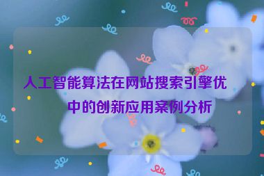 人工智能算法在網站搜索引擎優(yōu)化中的創(chuàng)新應用案例分析
