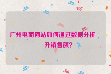 廣州電商網(wǎng)站如何通過(guò)數(shù)據(jù)分析提升銷售額？