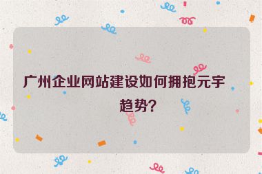 廣州企業(yè)網(wǎng)站建設(shè)如何擁抱元宇宙趨勢(shì)？