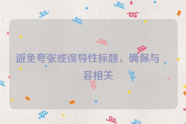 避免夸張或誤導(dǎo)性標(biāo)題，確保與內(nèi)容相關(guān)