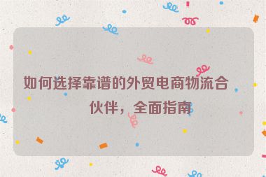 如何選擇靠譜的外貿(mào)電商物流合作伙伴，全面指南