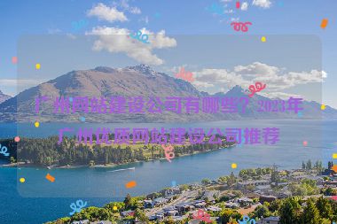 廣州網(wǎng)站建設(shè)公司有哪些？2023年廣州優(yōu)質(zhì)網(wǎng)站建設(shè)公司推薦