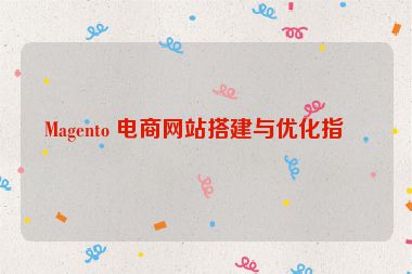 Magento 電商網(wǎng)站搭建與優(yōu)化指南