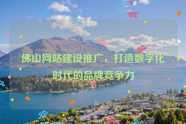 佛山網(wǎng)站建設(shè)推廣，打造數(shù)字化時(shí)代的品牌競爭力