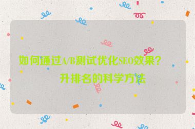 如何通過A/B測試優(yōu)化SEO效果？提升排名的科學(xué)方法
