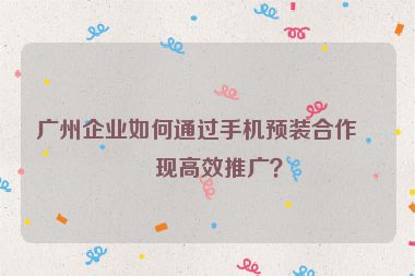廣州企業(yè)如何通過(guò)手機(jī)預(yù)裝合作實(shí)現(xiàn)高效推廣？