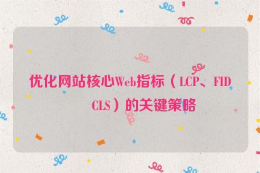 優(yōu)化網(wǎng)站核心Web指標（LCP、FID、CLS）的關鍵策略